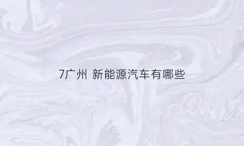 7广州新能源汽车有哪些(广州新能源目录)